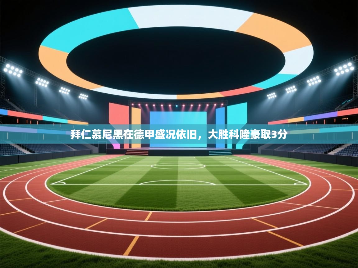 拜仁慕尼黑在德甲盛况依旧，大胜科隆豪取3分