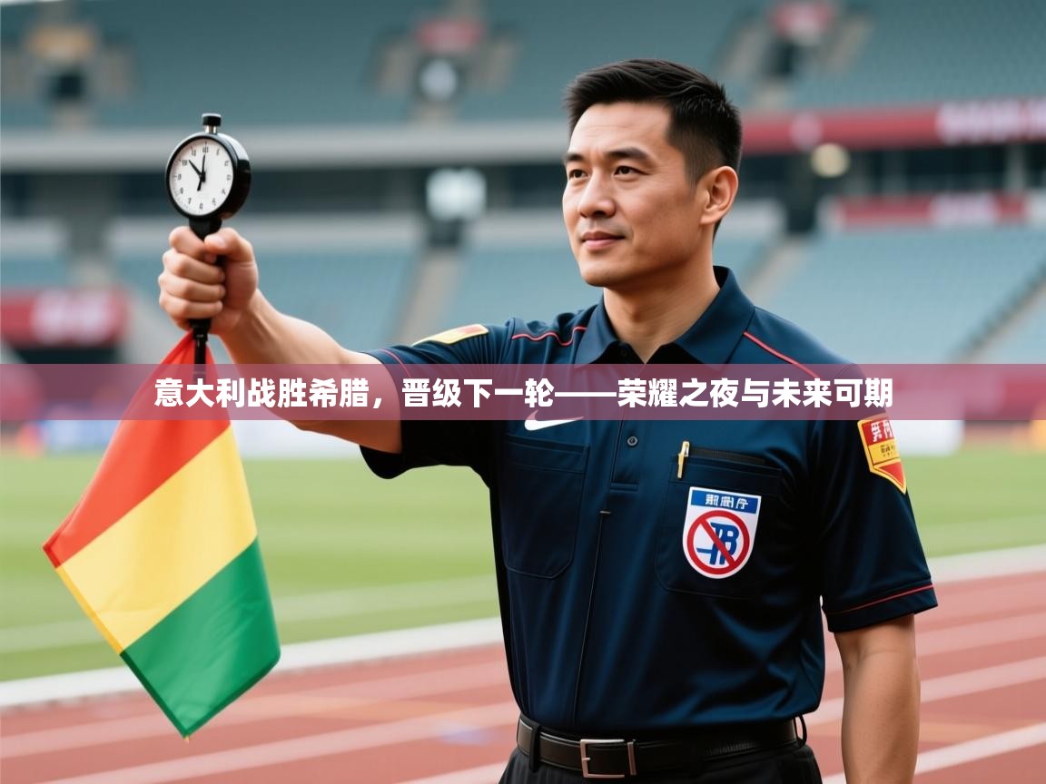 意大利战胜希腊,晋级下一轮——荣耀之夜与未来可期 第2张