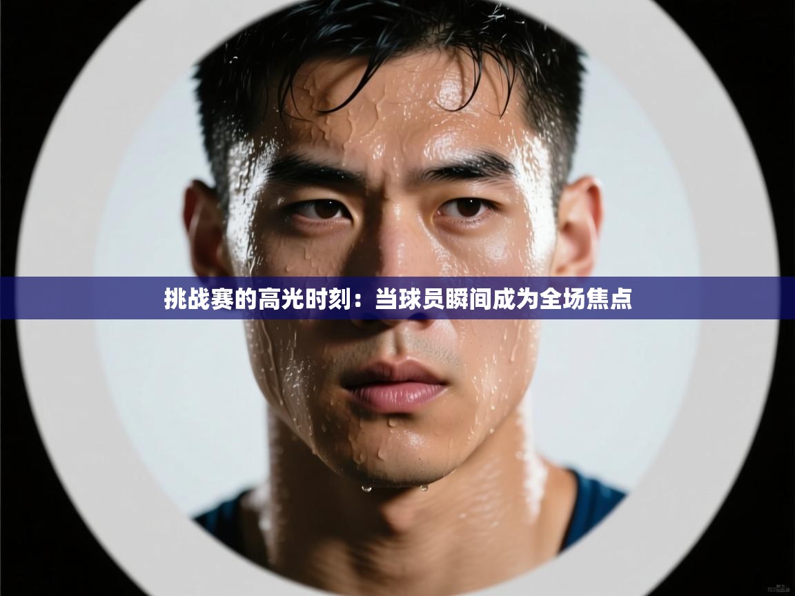 挑战赛的高光时刻：当球员瞬间成为全场焦点  第1张