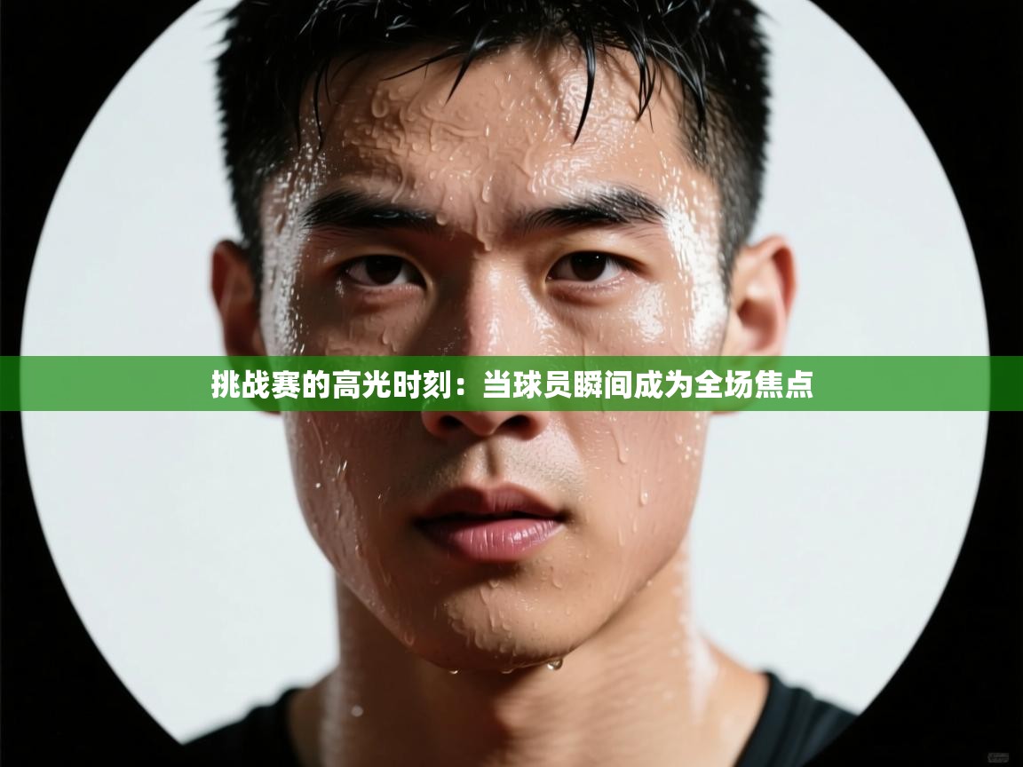挑战赛的高光时刻：当球员瞬间成为全场焦点  第2张