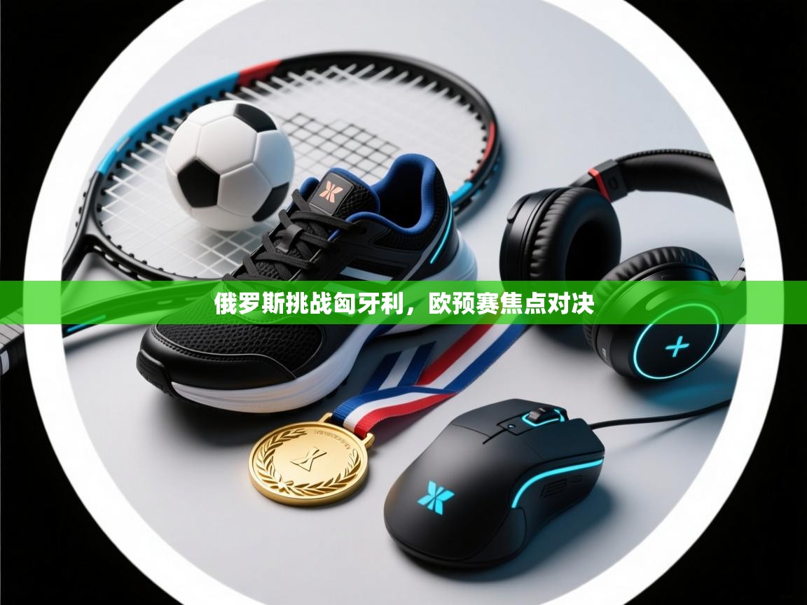 俄罗斯挑战匈牙利，欧预赛焦点对决