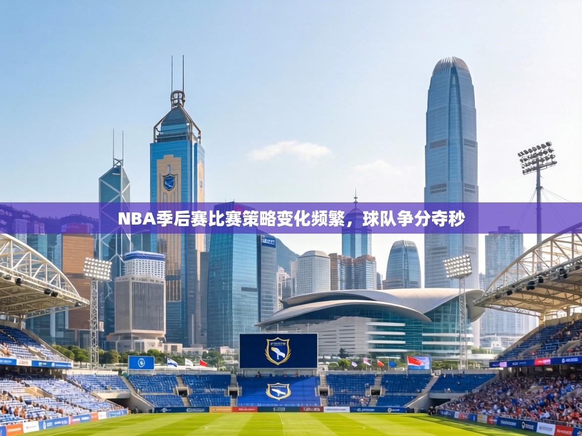 NBA季后赛比赛策略变化频繁，球队争分夺秒